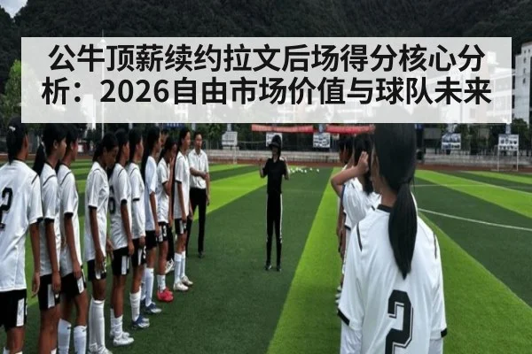 公牛顶薪续约拉文后场得分核心分析：2026自由市场价值与球队未来（kaiyun）