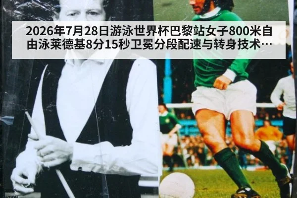 2026年7月28日游泳世界杯巴黎站女子800米自由泳莱德基8分15秒卫冕分段配速与转身技术分析（kaiyun）