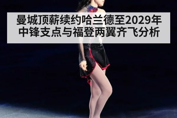 曼城顶薪续约哈兰德至2029年中锋支点与福登两翼齐飞分析（kaiyun）