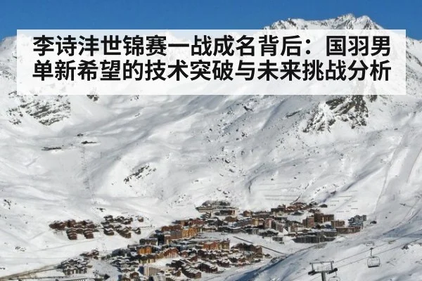 李诗沣世锦赛一战成名背后:国羽男单新希望的技术突破与未来挑战分析