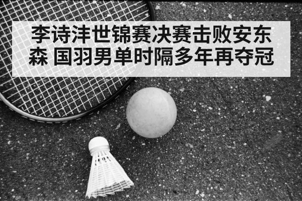 李诗沣世锦赛决赛击败安东森 国羽男单时隔多年再夺冠