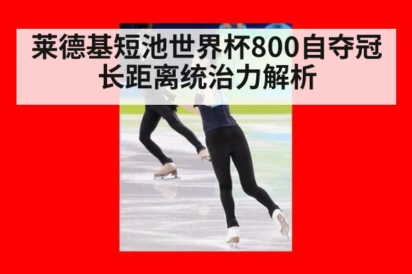 莱德基短池世界杯800自夺冠 长距离统治力解析