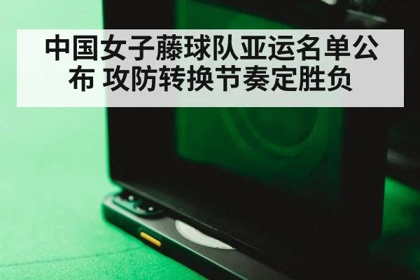 中国女子藤球队亚运名单公布 攻防转换节奏定胜负