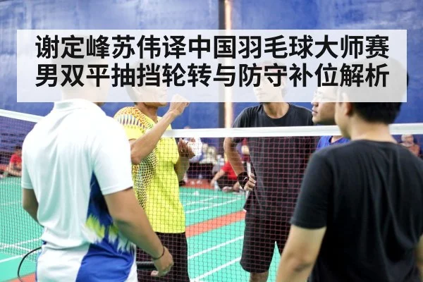 谢定峰苏伟译中国羽毛球大师赛男双平抽挡轮转与防守补位解析