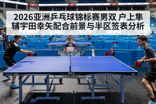 2026亚洲乒乓球锦标赛男双 户上隼辅宇田幸矢配合前景与半区签表分析（kaiyun）