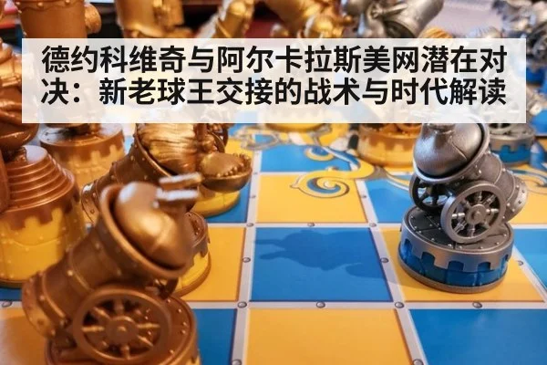 德约科维奇与阿尔卡拉斯美网潜在对决：新老球王交接的战术与时代解读