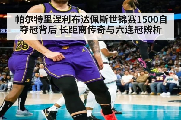 帕尔特里涅利布达佩斯世锦赛1500自夺冠背后 长距离传奇与六连冠辨析