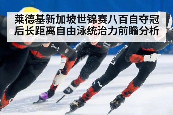莱德基新加坡世锦赛八百自夺冠后长距离自由泳统治力前瞻分析